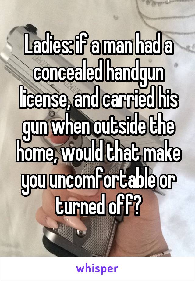 Ladies: if a man had a concealed handgun license, and carried his gun when outside the home, would that make you uncomfortable or turned off?
