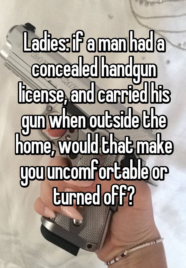 Ladies: if a man had a concealed handgun license, and carried his gun when outside the home, would that make you uncomfortable or turned off?
