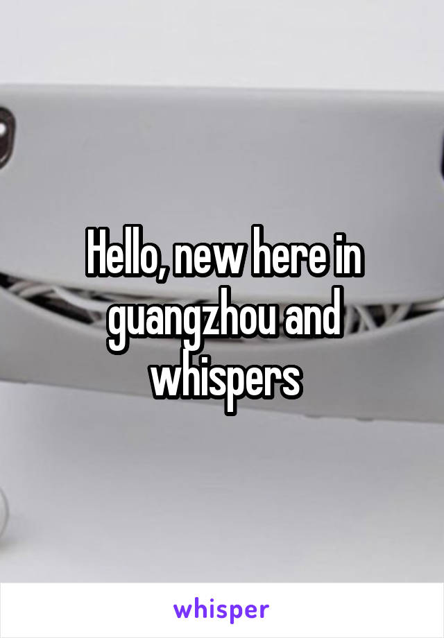 Hello, new here in guangzhou and whispers