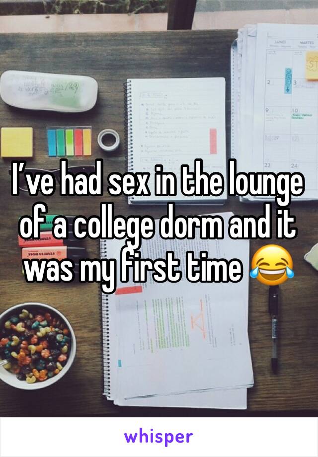 I’ve had sex in the lounge of a college dorm and it was my first time 😂