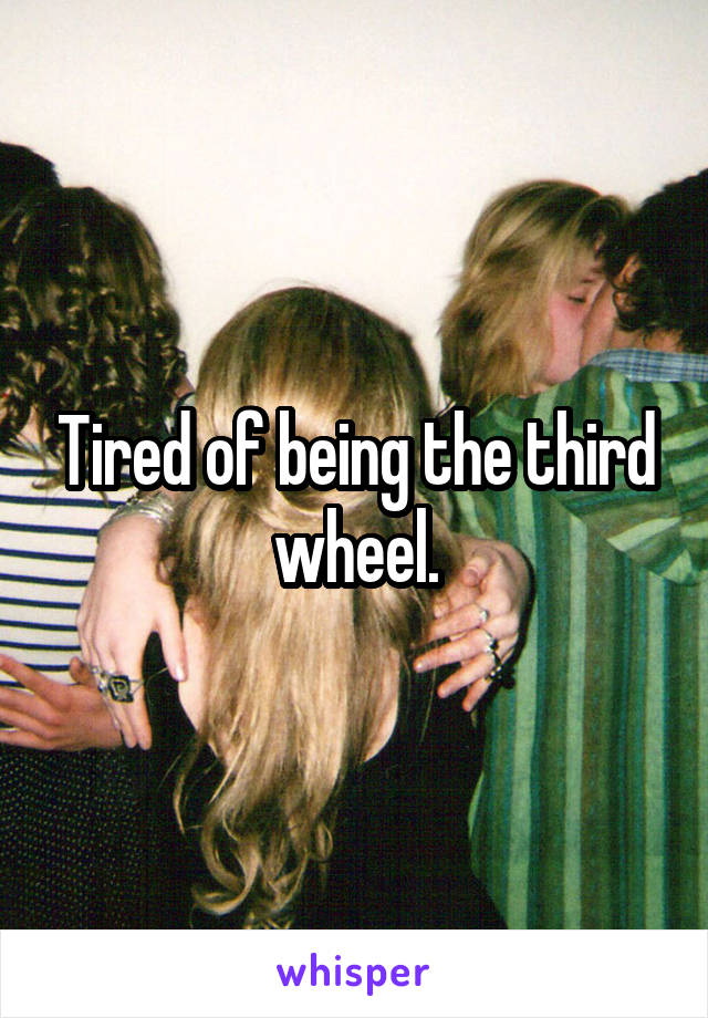 Tired of being the third wheel.