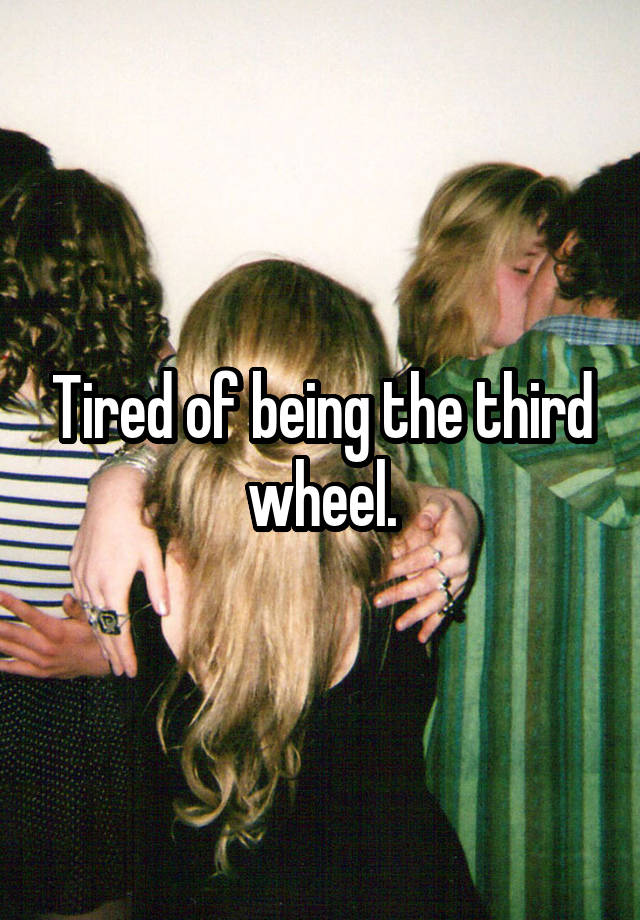 Tired of being the third wheel.