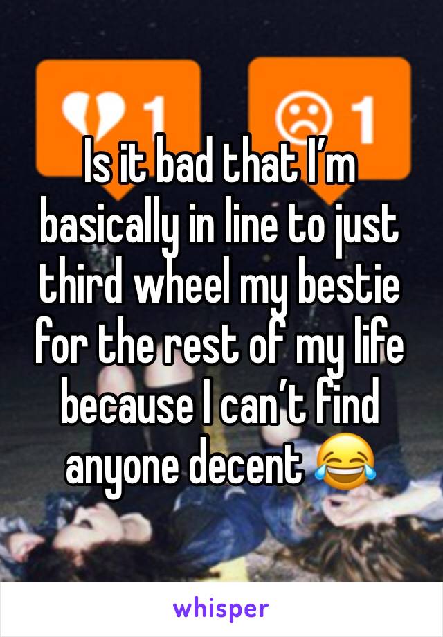 Is it bad that I’m basically in line to just third wheel my bestie for the rest of my life because I can’t find anyone decent 😂