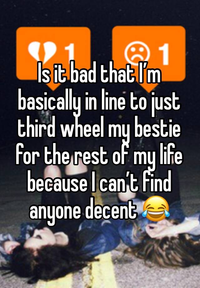 Is it bad that I’m basically in line to just third wheel my bestie for the rest of my life because I can’t find anyone decent 😂