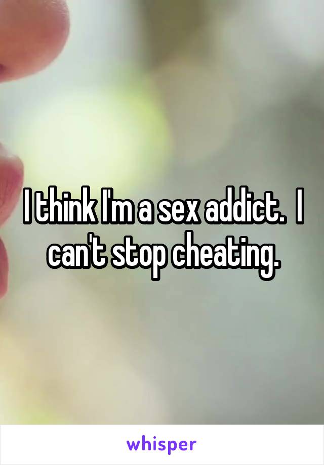 I think I'm a sex addict.  I can't stop cheating.