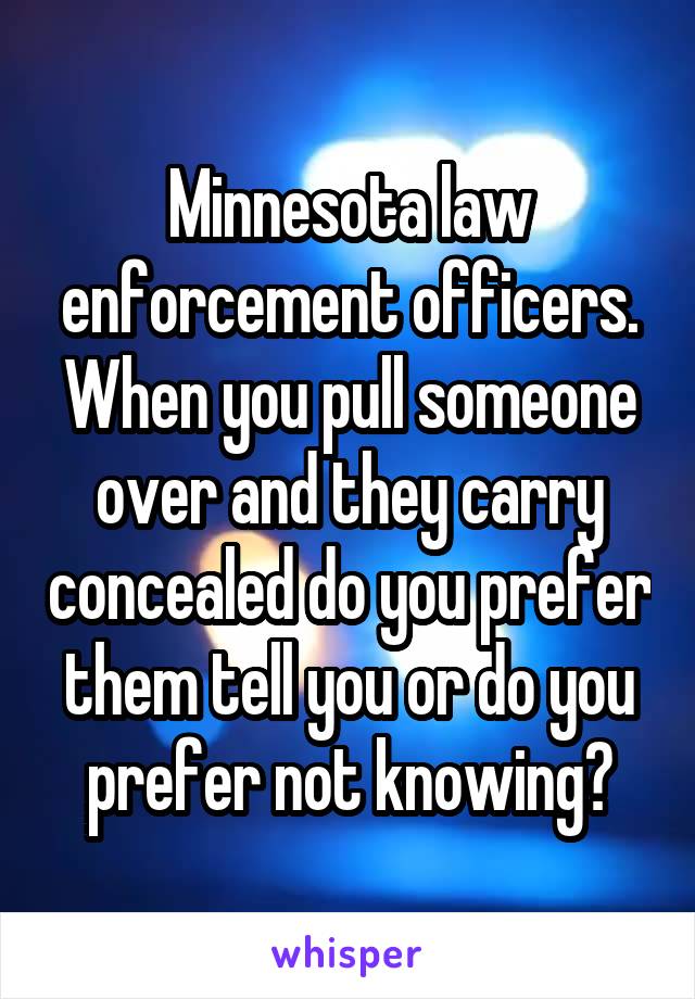 Minnesota law enforcement officers. When you pull someone over and they carry concealed do you prefer them tell you or do you prefer not knowing?