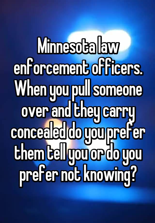 Minnesota law enforcement officers. When you pull someone over and they carry concealed do you prefer them tell you or do you prefer not knowing?