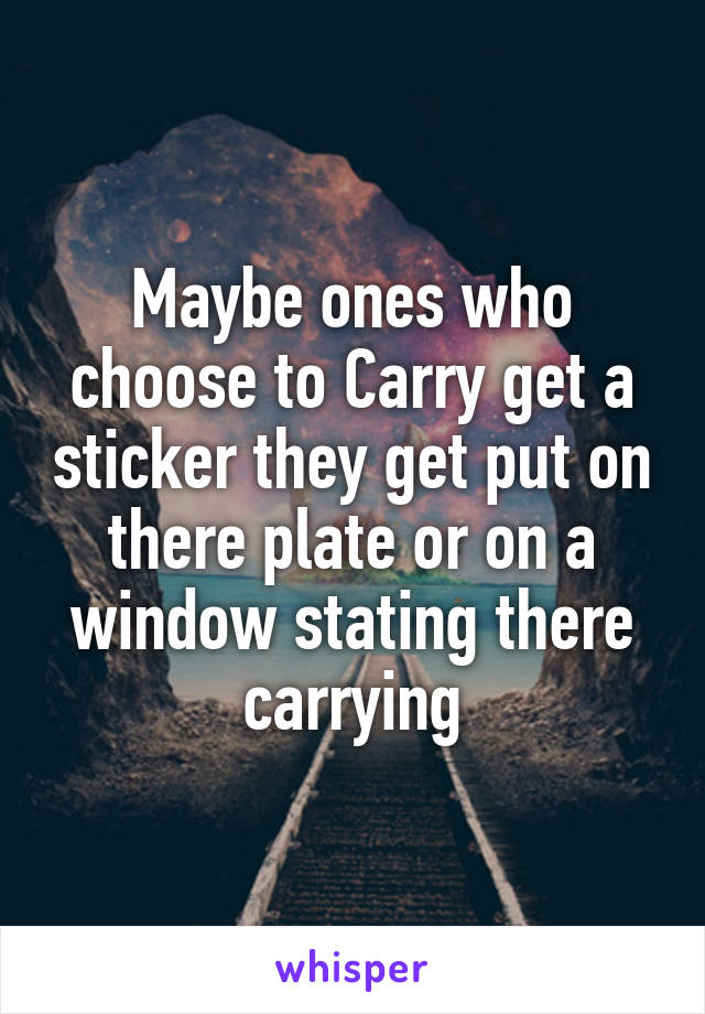 Maybe ones who choose to Carry get a sticker they get put on there plate or on a window stating there carrying