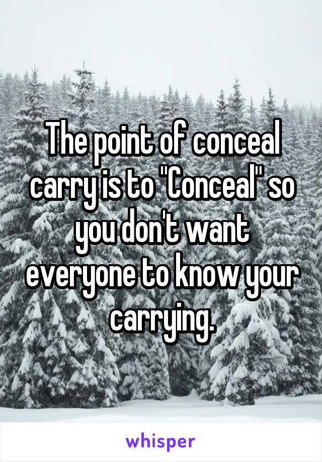 The point of conceal carry is to "Conceal" so you don't want everyone to know your carrying.