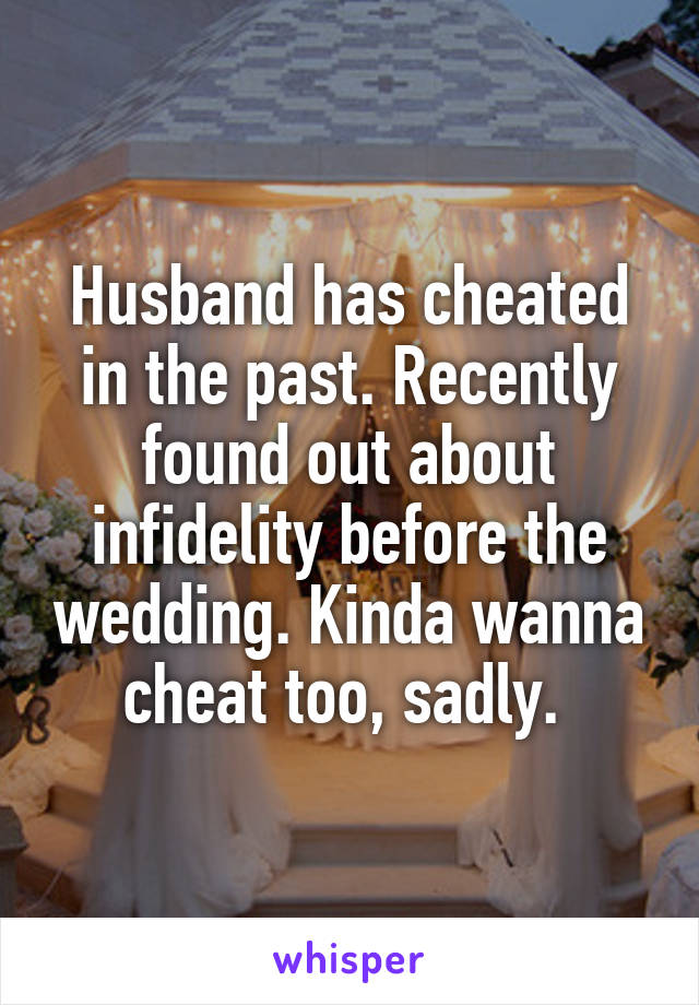 Husband has cheated in the past. Recently found out about infidelity before the wedding. Kinda wanna cheat too, sadly. 
