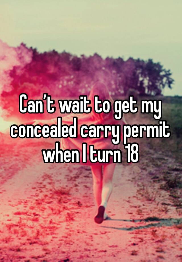 Can’t wait to get my concealed carry permit when I turn 18 