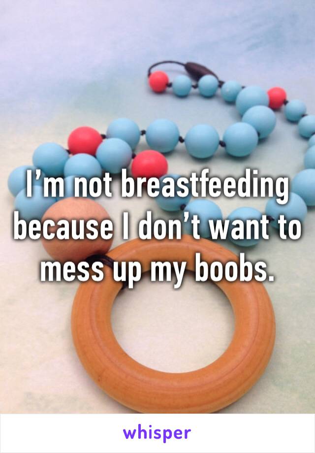 I’m not breastfeeding because I don’t want to mess up my boobs. 