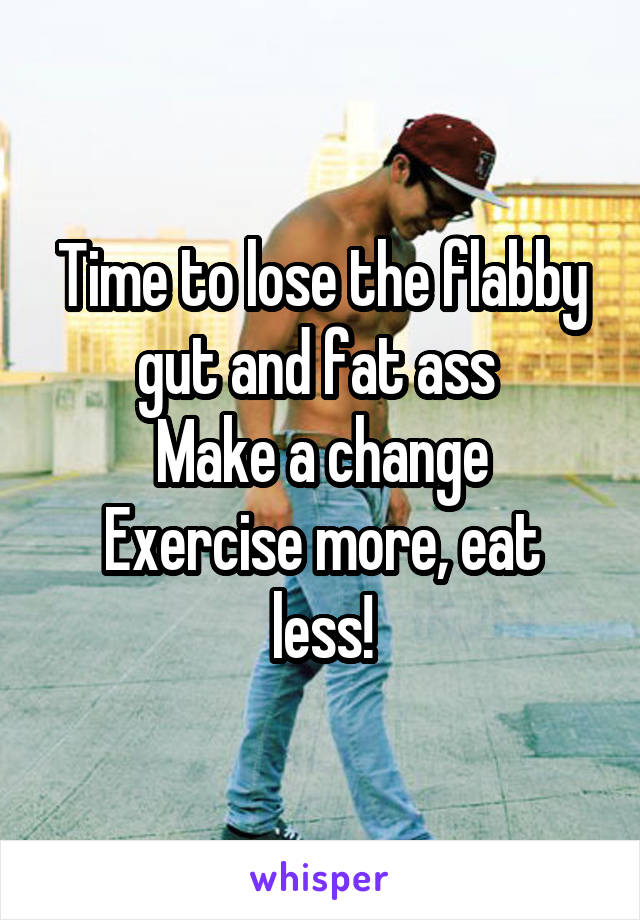 Time to lose the flabby gut and fat ass 
Make a change
Exercise more, eat less!