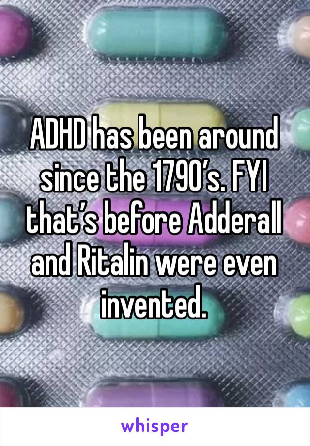 ADHD has been around since the 1790’s. FYI that’s before Adderall and Ritalin were even invented.