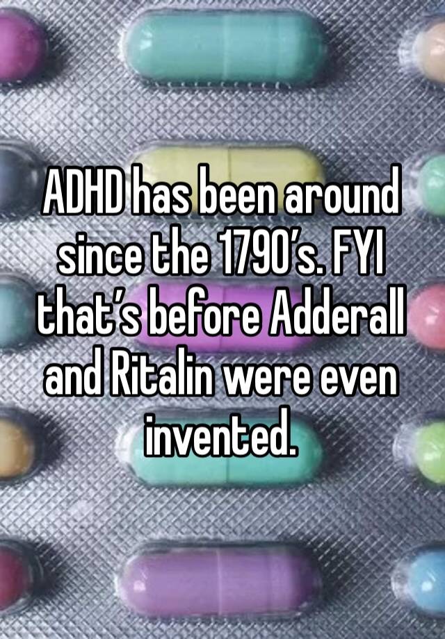 ADHD has been around since the 1790’s. FYI that’s before Adderall and Ritalin were even invented.