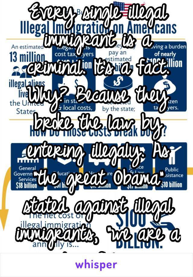 Every single illegal immigrant is a criminal. It's a fact. Why? Because they broke the law by entering illegaly. As "the great Obama" stated against illegal immigrants, "we are a nation of laws."