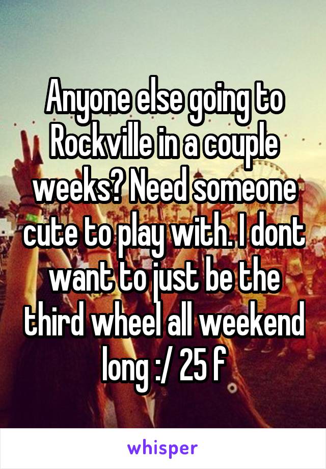 Anyone else going to Rockville in a couple weeks? Need someone cute to play with. I dont want to just be the third wheel all weekend long :/ 25 f