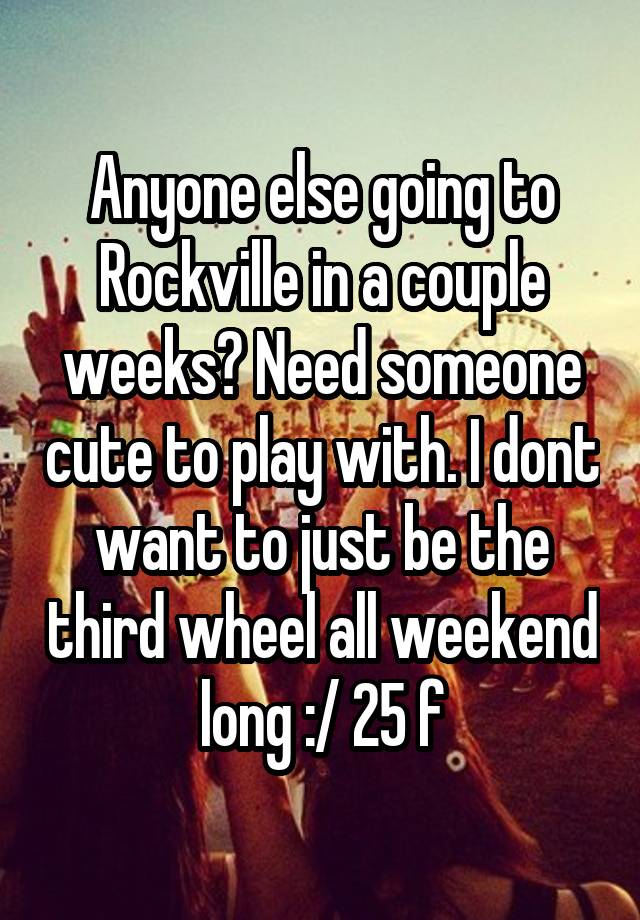 Anyone else going to Rockville in a couple weeks? Need someone cute to play with. I dont want to just be the third wheel all weekend long :/ 25 f