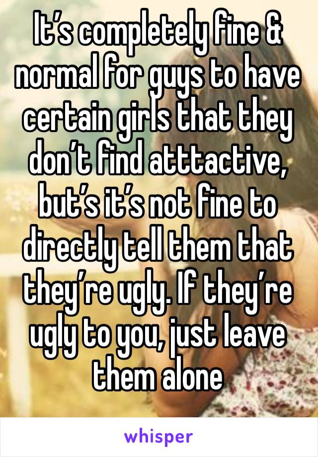 It’s completely fine & normal for guys to have certain girls that they don’t find atttactive, but’s it’s not fine to directly tell them that they’re ugly. If they’re ugly to you, just leave them alone