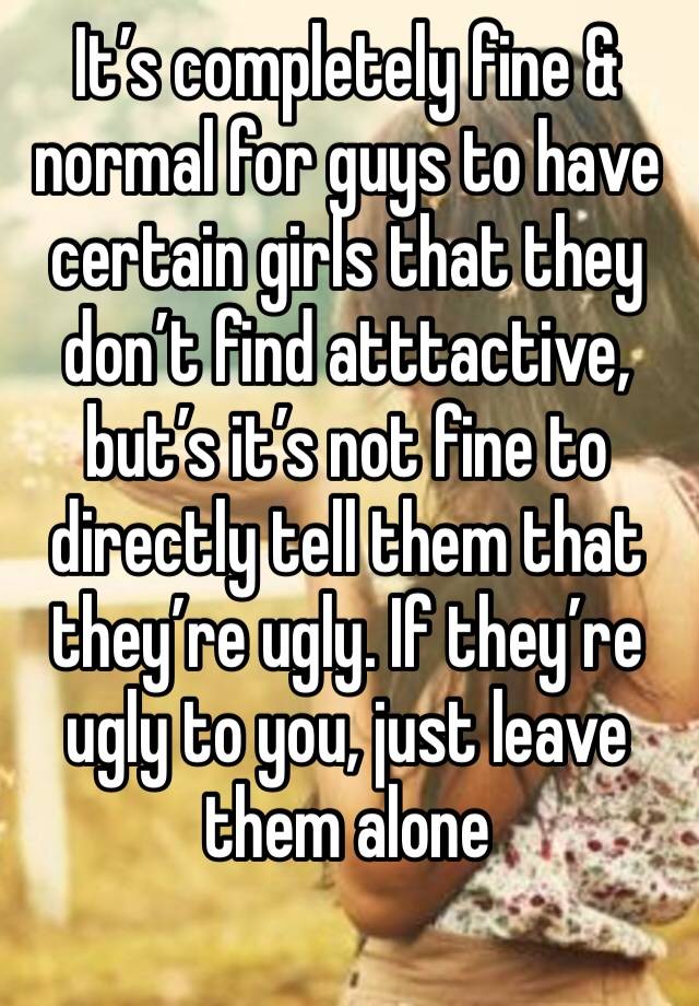 It’s completely fine & normal for guys to have certain girls that they don’t find atttactive, but’s it’s not fine to directly tell them that they’re ugly. If they’re ugly to you, just leave them alone