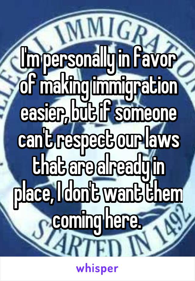 I'm personally in favor of making immigration easier, but if someone can't respect our laws that are already in place, I don't want them coming here. 