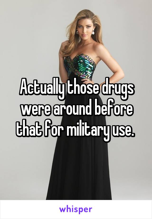 Actually those drugs were around before that for military use. 