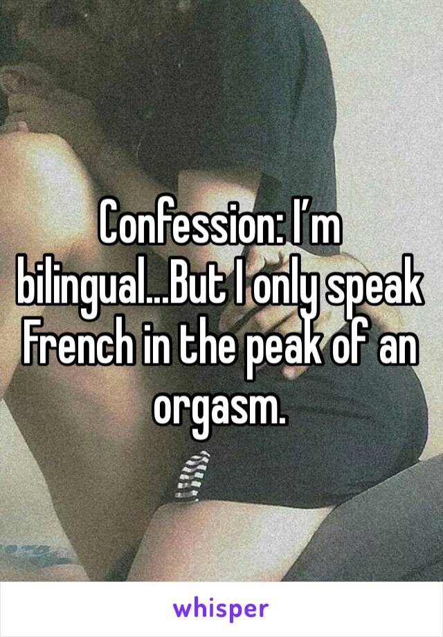 Confession: I’m bilingual...But I only speak French in the peak of an orgasm.