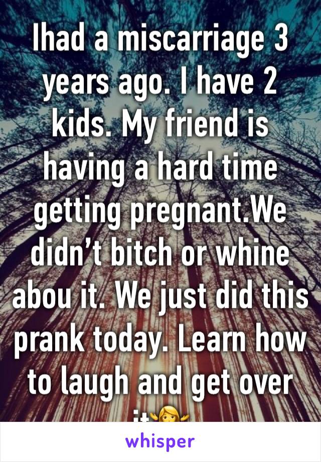 Ihad a miscarriage 3 years ago. I have 2 kids. My friend is having a hard time getting pregnant.We didn’t bitch or whine abou it. We just did this prank today. Learn how to laugh and get over it🤷‍♀️