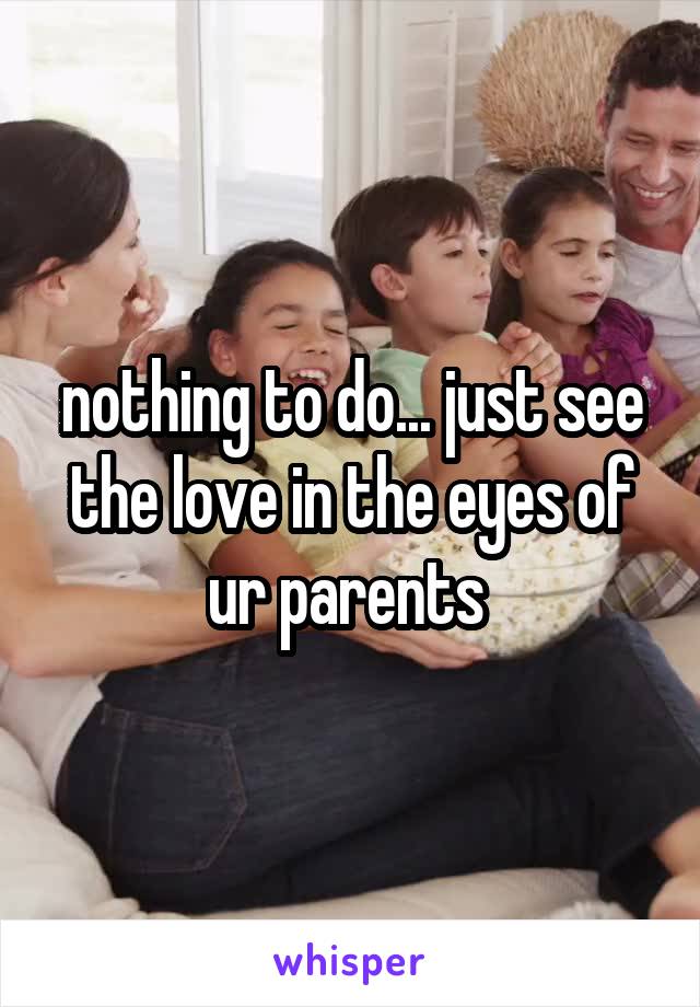 nothing to do... just see the love in the eyes of ur parents 