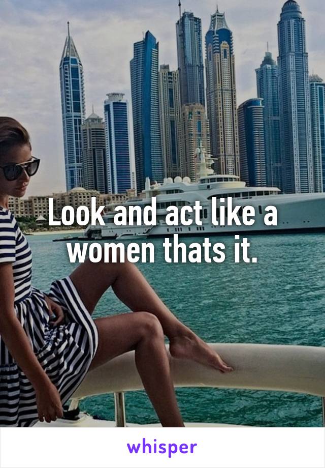 Look and act like a women thats it.