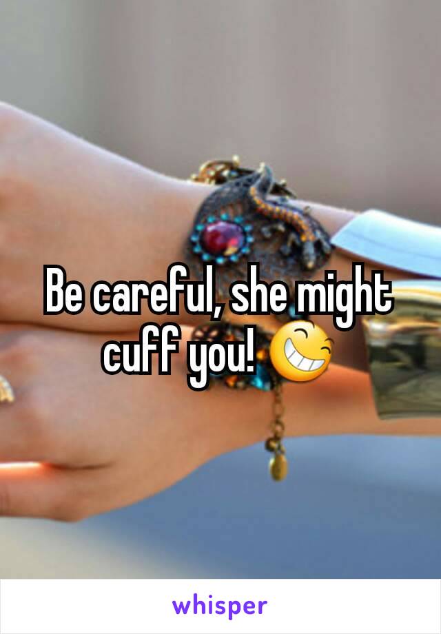 Be careful, she might cuff you! 😆