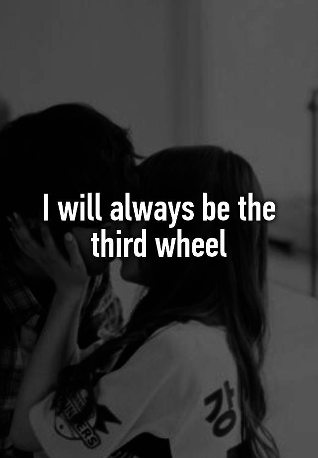 I will always be the third wheel