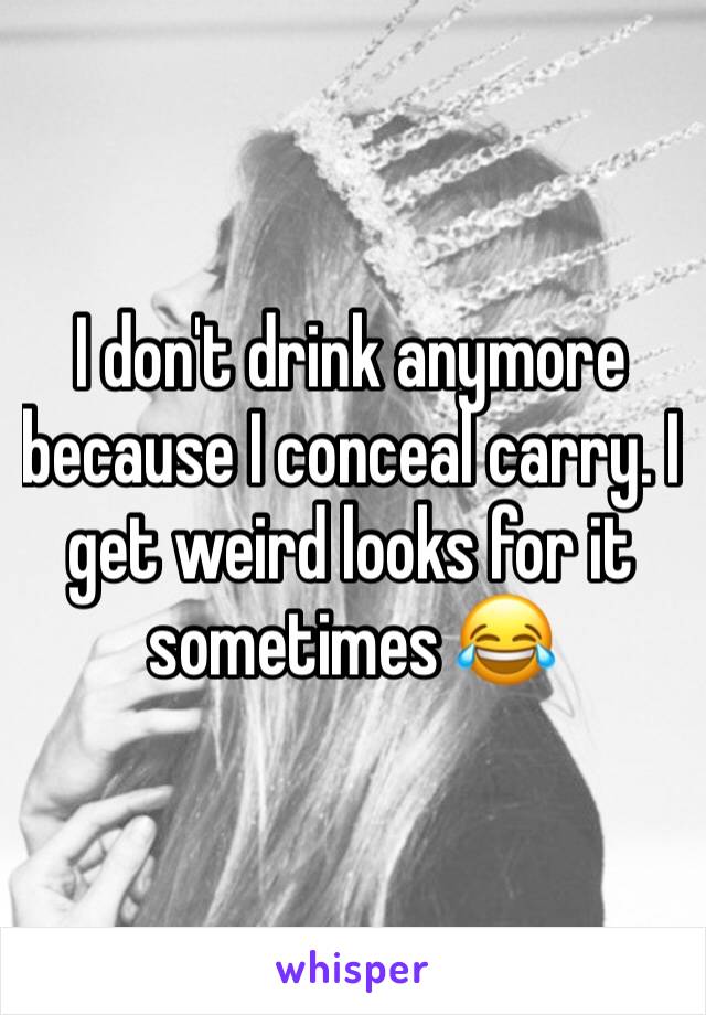 I don't drink anymore because I conceal carry. I get weird looks for it sometimes 😂