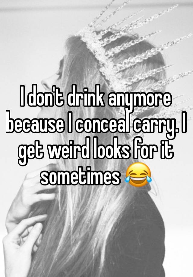 I don't drink anymore because I conceal carry. I get weird looks for it sometimes 😂