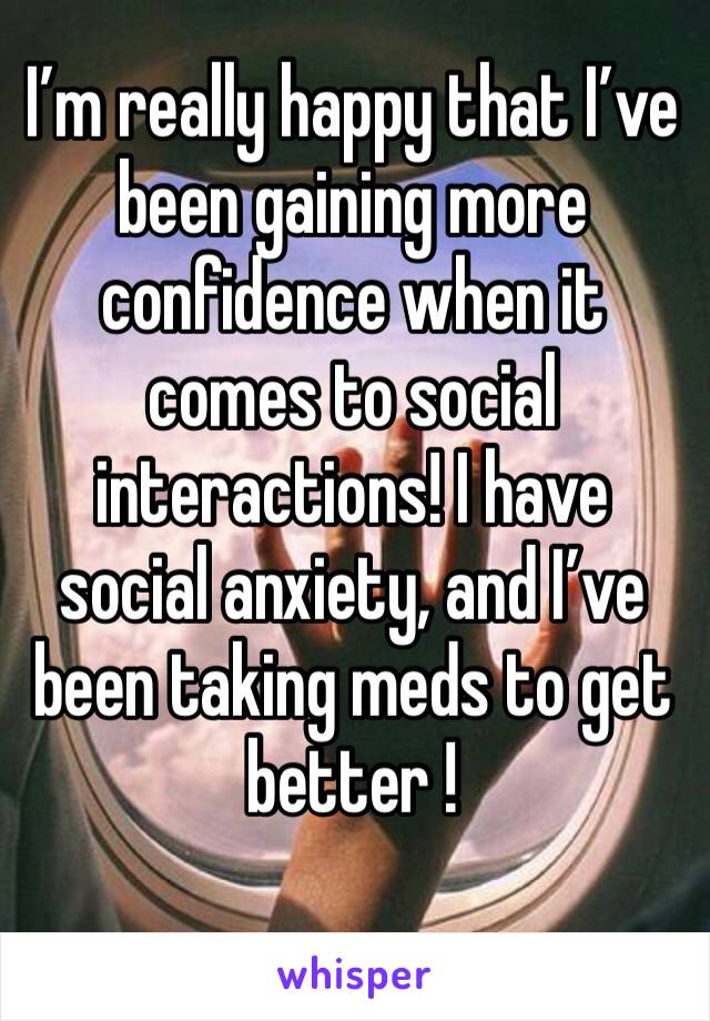 I’m really happy that I’ve been gaining more confidence when it comes to social interactions! I have social anxiety, and I’ve been taking meds to get better ! 