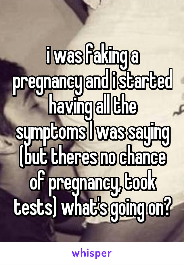 i was faking a pregnancy and i started having all the symptoms I was saying (but theres no chance of pregnancy, took tests) what's going on?