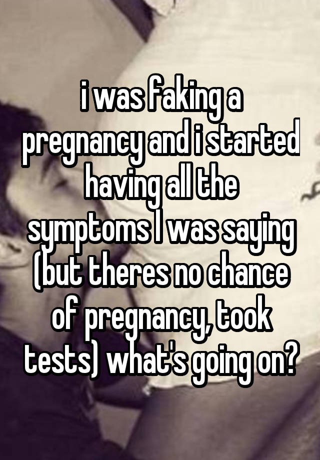 i was faking a pregnancy and i started having all the symptoms I was saying (but theres no chance of pregnancy, took tests) what's going on?