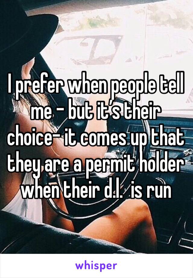 I prefer when people tell me - but it’s their choice- it comes up that they are a permit holder when their d.l.  is run