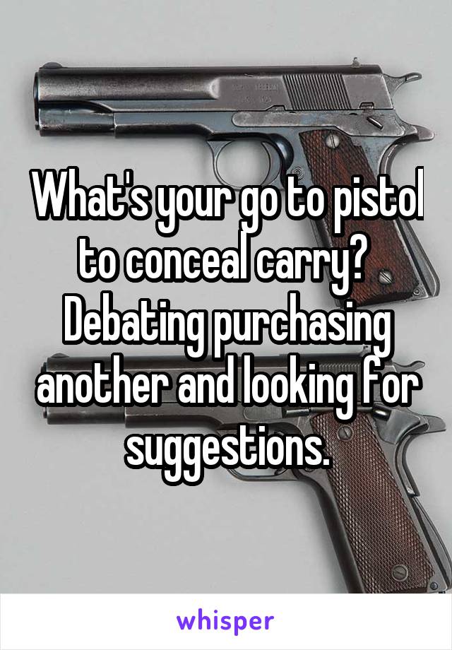 What's your go to pistol to conceal carry?  Debating purchasing another and looking for suggestions.