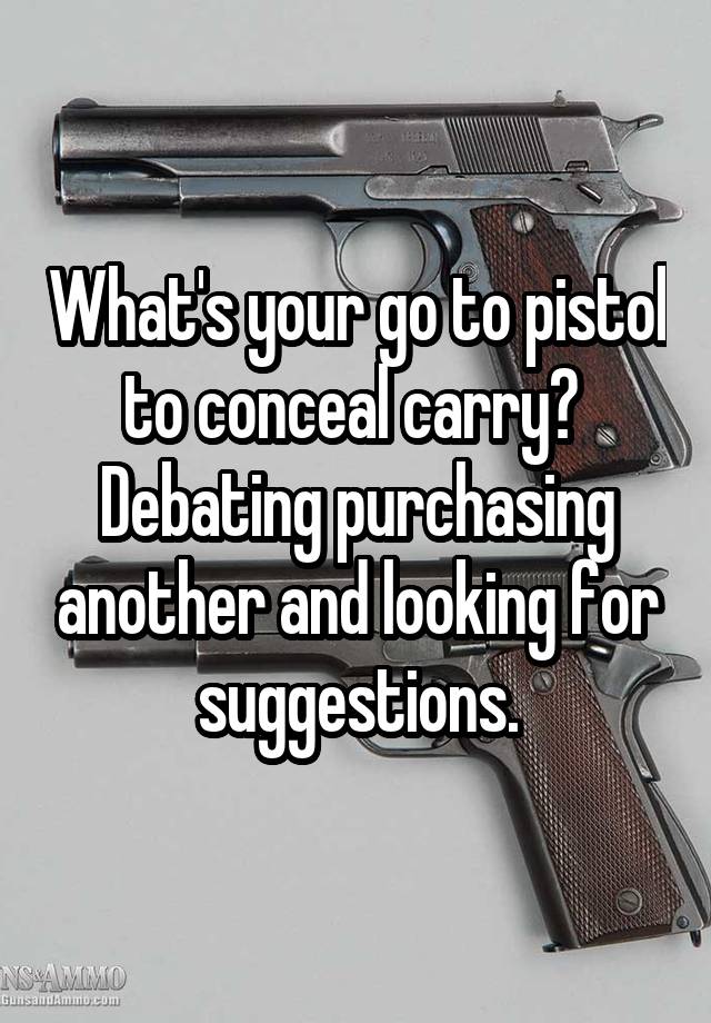 What's your go to pistol to conceal carry?  Debating purchasing another and looking for suggestions.