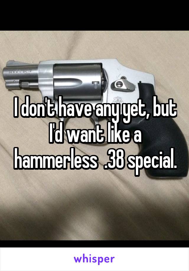 I don't have any yet, but I'd want like a hammerless  .38 special.