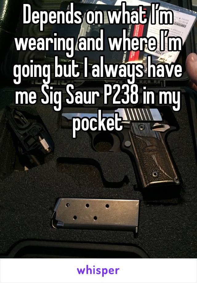 Depends on what I’m wearing and where I’m going but I always have me Sig Saur P238 in my pocket 