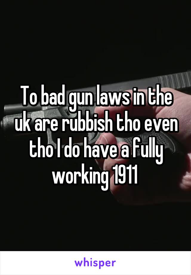 To bad gun laws in the uk are rubbish tho even tho I do have a fully working 1911 