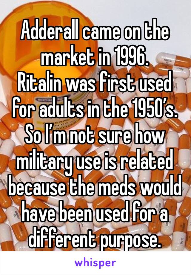 Adderall came on the market in 1996. 
Ritalin was first used for adults in the 1950’s. So I’m not sure how military use is related because the meds would have been used for a different purpose.