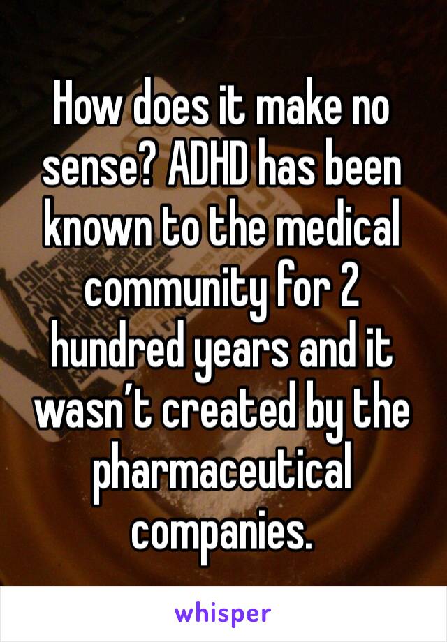 How does it make no sense? ADHD has been known to the medical community for 2 hundred years and it wasn’t created by the pharmaceutical companies.