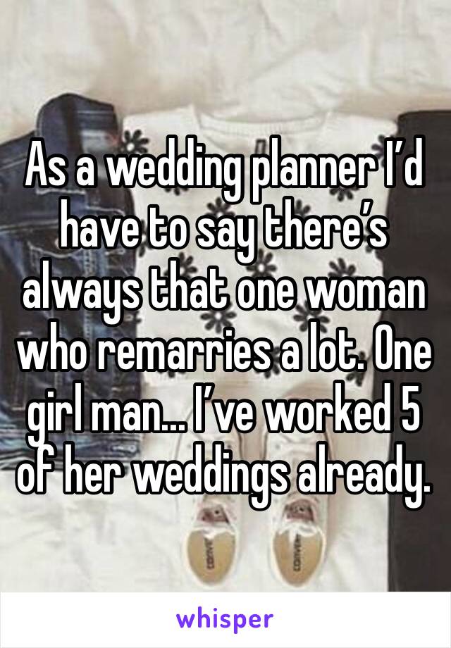 As a wedding planner I’d have to say there’s always that one woman who remarries a lot. One girl man... I’ve worked 5 of her weddings already. 