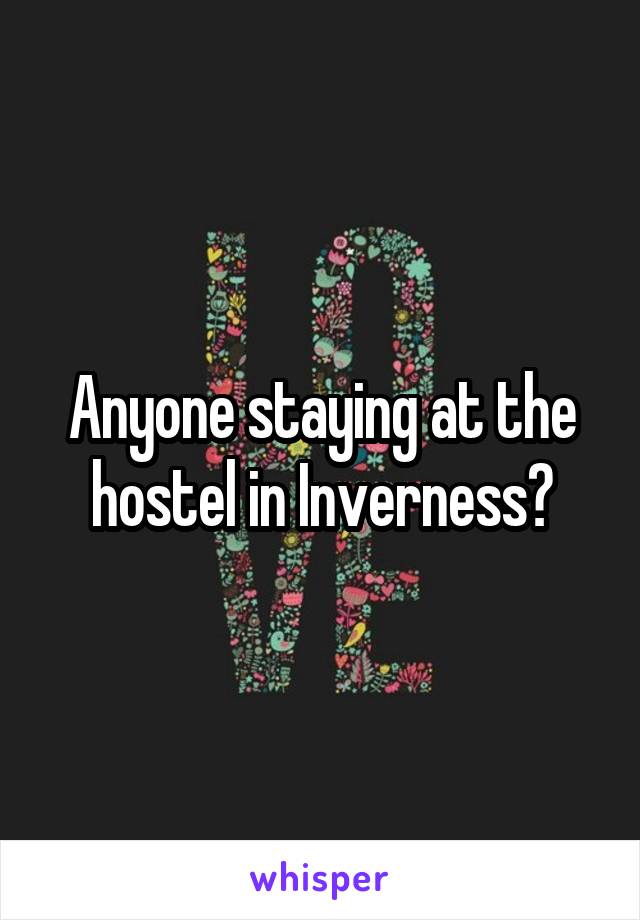 Anyone staying at the hostel in Inverness?