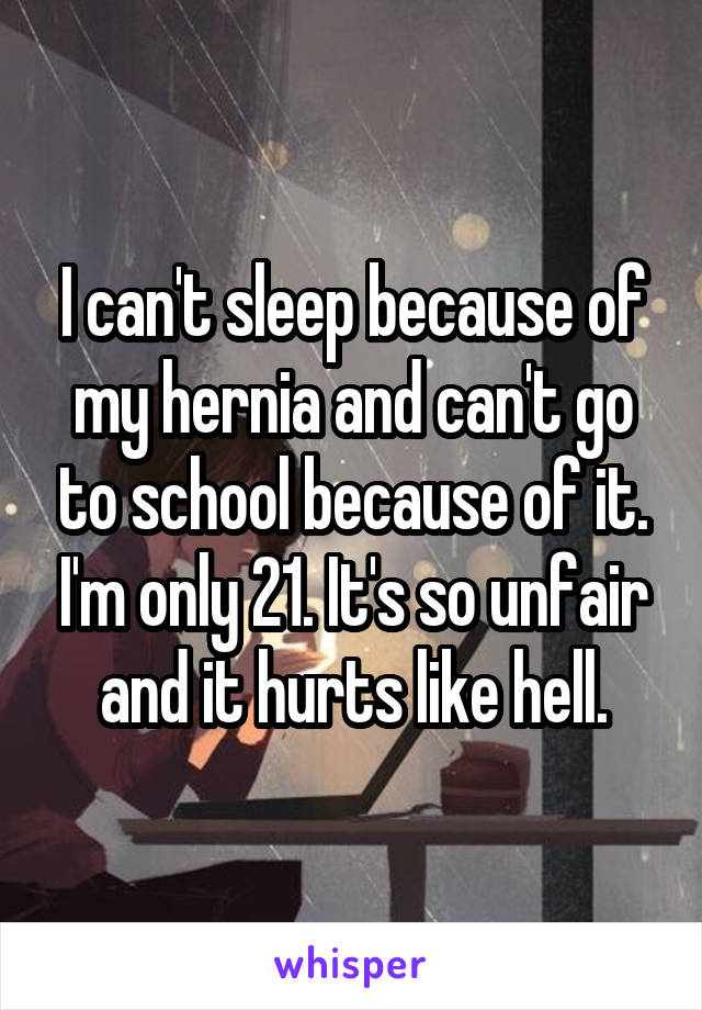 I can't sleep because of my hernia and can't go to school because of it. I'm only 21. It's so unfair and it hurts like hell.