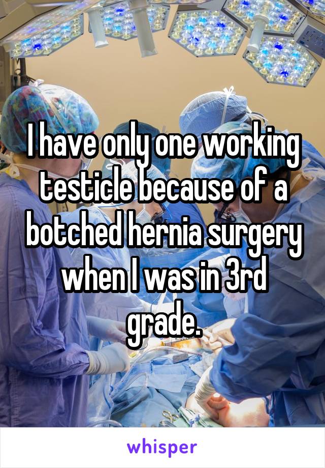 I have only one working testicle because of a botched hernia surgery when I was in 3rd grade.