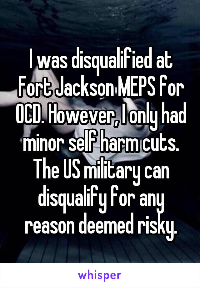 I was disqualified at Fort Jackson MEPS for OCD. However, I only had minor self harm cuts. The US military can disqualify for any reason deemed risky.
